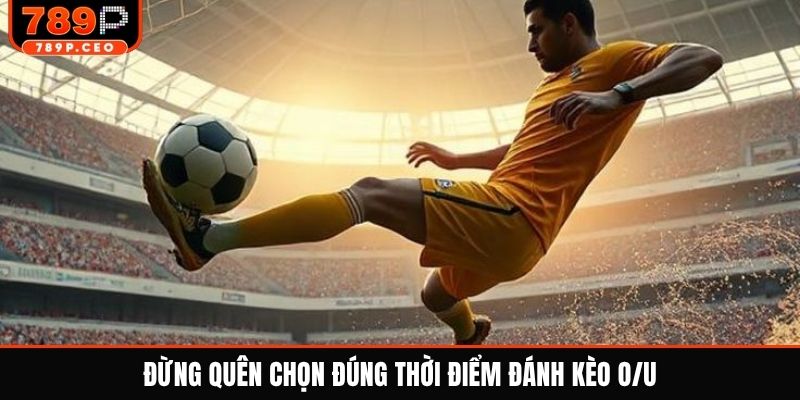 Đừng quên chọn đúng thời điểm đánh kèo O/U